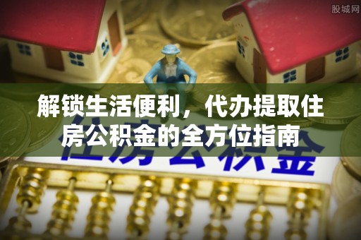 南城解锁生活便利，代办提取住房公积金的全方位指南