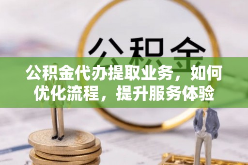 南城公积金代办提取业务，如何优化流程，提升服务体验