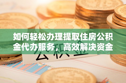 南城如何轻松办理提取住房公积金代办服务，高效解决资金需求