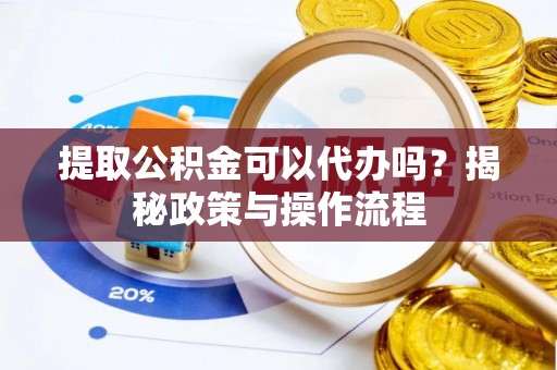 南城提取公积金可以代办吗？揭秘政策与操作流程