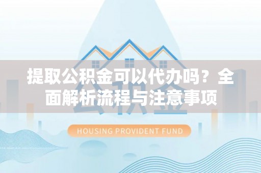 南城提取公积金可以代办吗？全面解析流程与注意事项