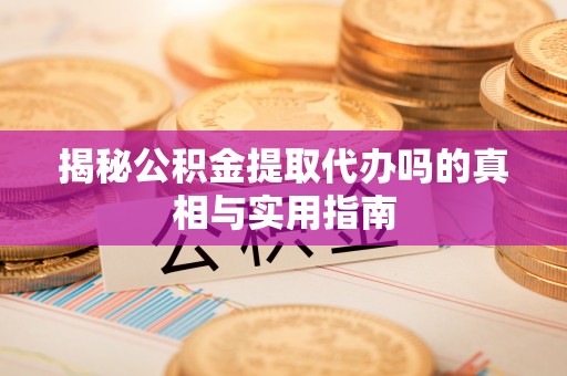 南城揭秘公积金提取代办吗的真相与实用指南