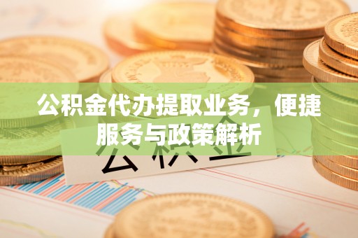 南城公积金代办提取业务，便捷服务与政策解析