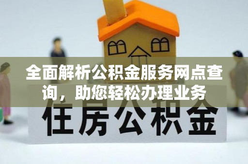 南城全面解析公积金服务网点查询，助您轻松办理业务