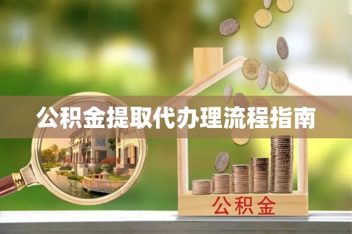 南城公积金提取代办理流程指南