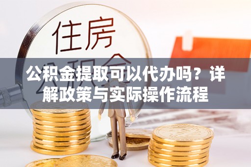 南城公积金提取可以代办吗？详解政策与实际操作流程