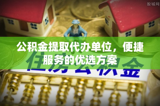 南城公积金提取代办单位，便捷服务的优选方案