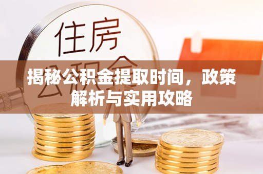 南城揭秘公积金提取时间，政策解析与实用攻略