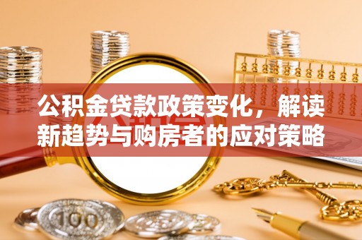 南城公积金贷款政策变化，解读新趋势与购房者的应对策略