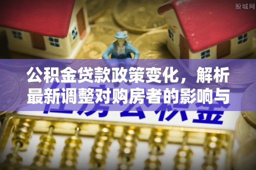 南城公积金贷款政策变化，解析最新调整对购房者的影响与机遇