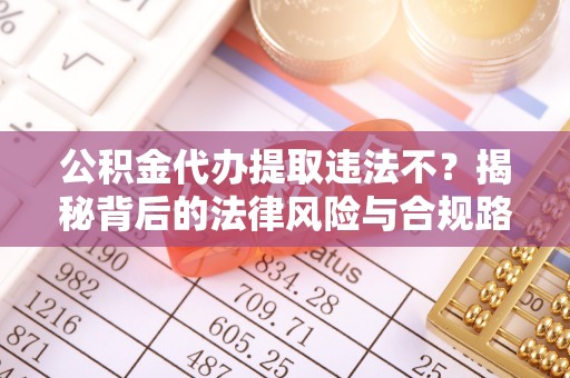 南城公积金代办提取违法不？揭秘背后的法律风险与合规路径