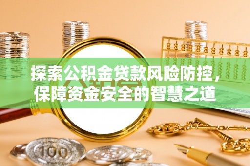 南城探索公积金贷款风险防控，保障资金安全的智慧之道