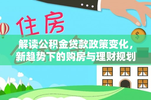 南城解读公积金贷款政策变化，新趋势下的购房与理财规划
