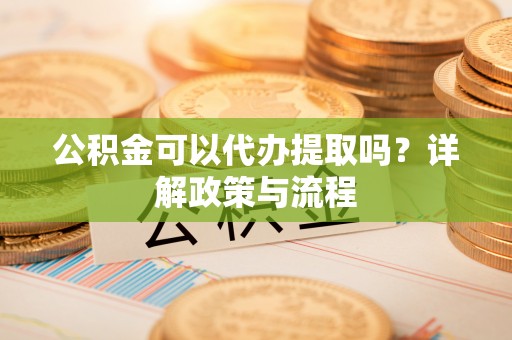 南城公积金可以代办提取吗？详解政策与流程