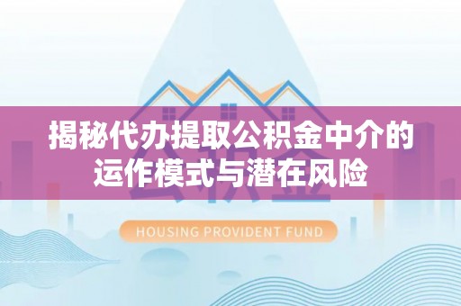 南城揭秘代办提取公积金中介的运作模式与潜在风险