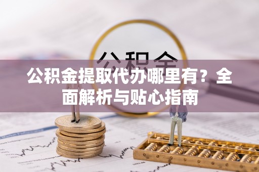 南城公积金提取代办哪里有？全面解析与贴心指南