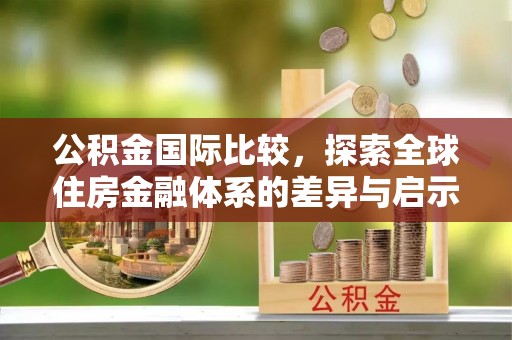 南城公积金国际比较，探索全球住房金融体系的差异与启示