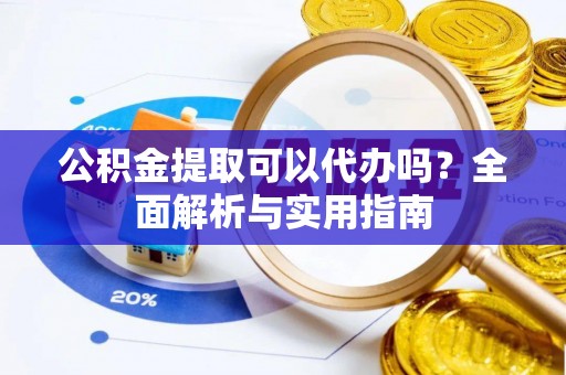 南城公积金提取可以代办吗？全面解析与实用指南