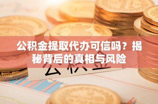 南城公积金提取代办可信吗？揭秘背后的真相与风险