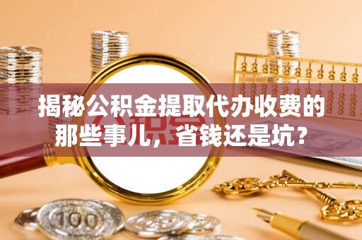 南城揭秘公积金提取代办收费的那些事儿，省钱还是坑？