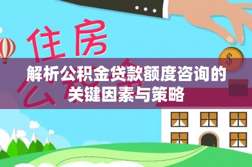 南城解析公积金贷款额度咨询的关键因素与策略