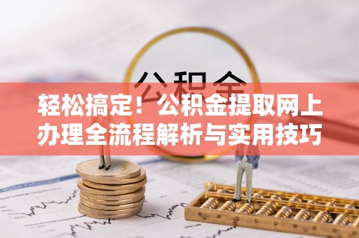 南城轻松搞定！公积金提取网上办理全流程解析与实用技巧