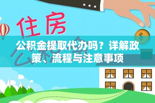 南城公积金提取代办吗？详解政策、流程与注意事项