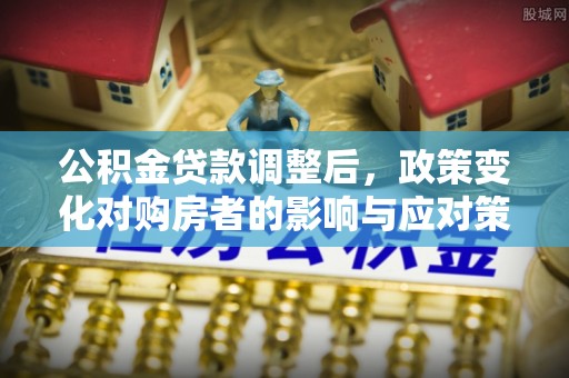 南城公积金贷款调整后，政策变化对购房者的影响与应对策略