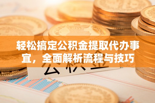 南城轻松搞定公积金提取代办事宜，全面解析流程与技巧