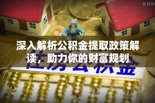 南城深入解析公积金提取政策解读，助力你的财富规划