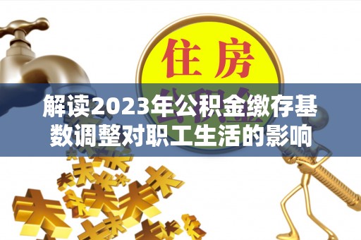 南城解读2023年公积金缴存基数调整对职工生活的影响