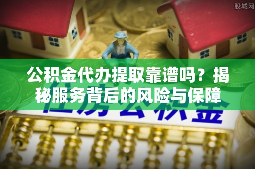南城公积金代办提取靠谱吗？揭秘服务背后的风险与保障