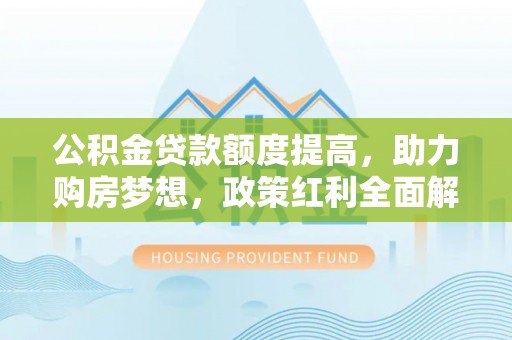 南城公积金贷款额度提高，助力购房梦想，政策红利全面解析
