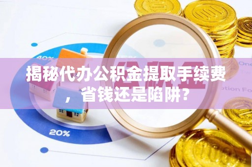 南城揭秘代办公积金提取手续费，省钱还是陷阱？
