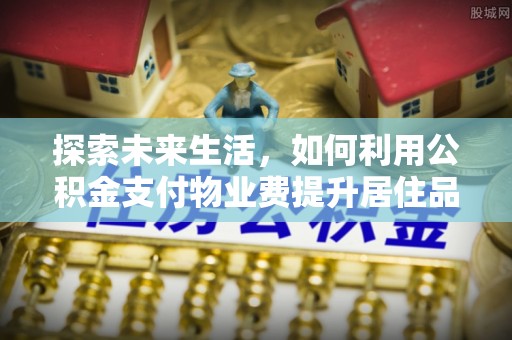 南城探索未来生活，如何利用公积金支付物业费提升居住品质
