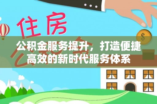 南城公积金服务提升，打造便捷高效的新时代服务体系