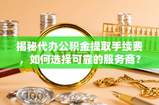 南城揭秘代办公积金提取手续费，如何选择可靠的服务商？