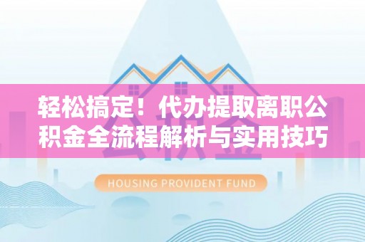 南城轻松搞定！代办提取离职公积金全流程解析与实用技巧