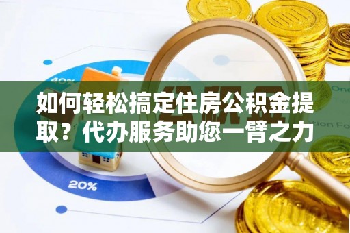 南城如何轻松搞定住房公积金提取？代办服务助您一臂之力