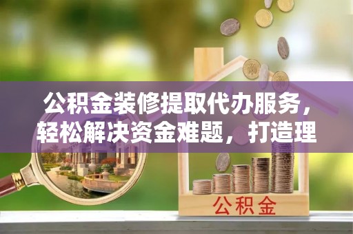 南城公积金装修提取代办服务，轻松解决资金难题，打造理想家居