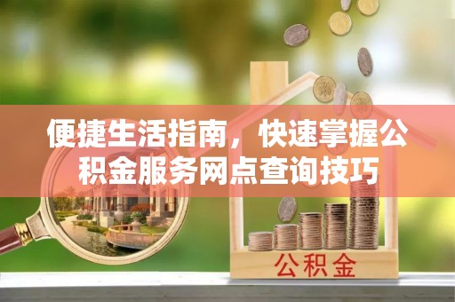 南城便捷生活指南，快速掌握公积金服务网点查询技巧