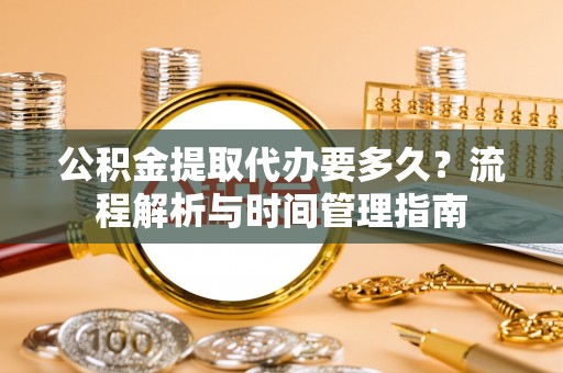 南城公积金提取代办要多久？流程解析与时间管理指南