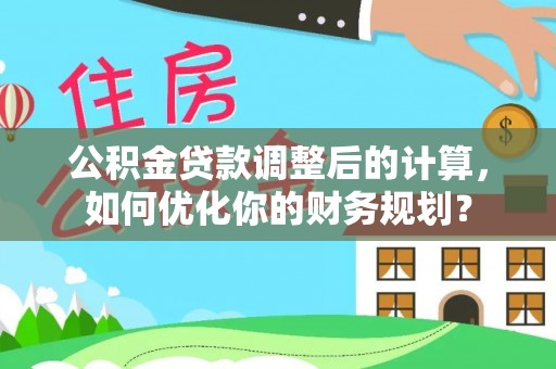 南城公积金贷款调整后的计算，如何优化你的财务规划？