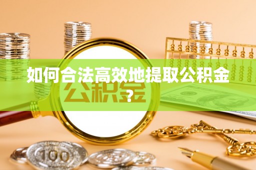 南城如何合法高效地提取公积金？