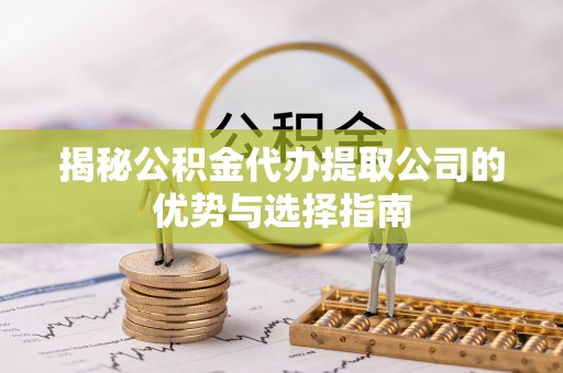 南城揭秘公积金代办提取公司的优势与选择指南