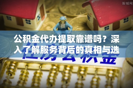 南城公积金代办提取靠谱吗？深入了解服务背后的真相与选择指南