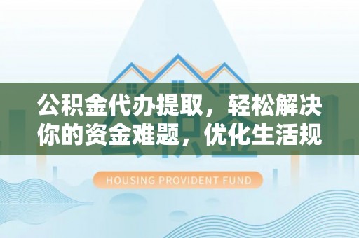 南城公积金代办提取，轻松解决你的资金难题，优化生活规划