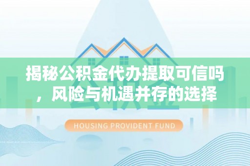 南城揭秘公积金代办提取可信吗，风险与机遇并存的选择