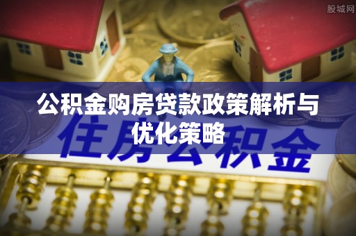 南城公积金购房贷款政策解析与优化策略