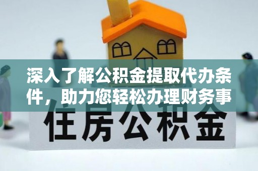 南城深入了解公积金提取代办条件，助力您轻松办理财务事务